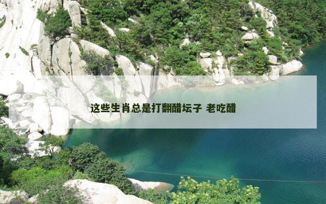 这些生肖总是打翻醋坛子 老吃醋