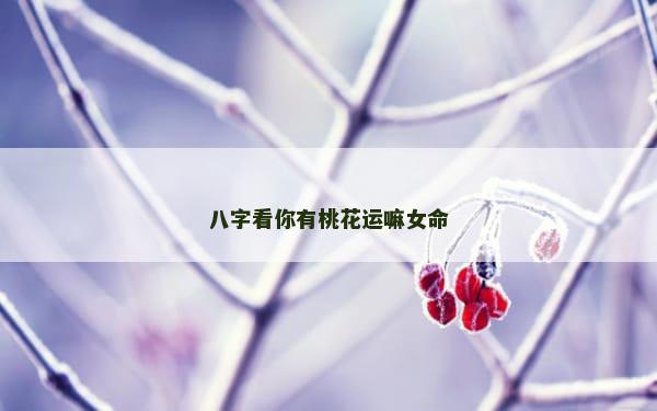 八字看你有桃花运嘛女命