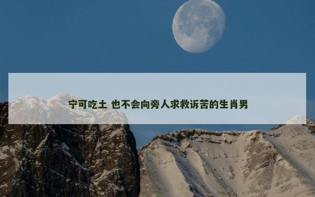 宁可吃土 也不会向旁人求救诉苦的生肖男