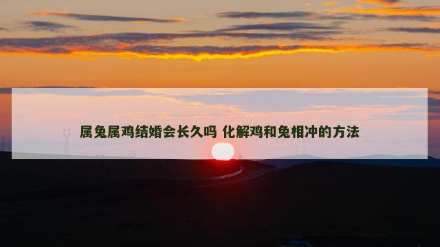 属兔属鸡结婚会长久吗 化解鸡和兔相冲的方法