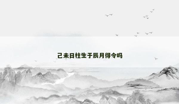 己未日柱生于辰月得令吗