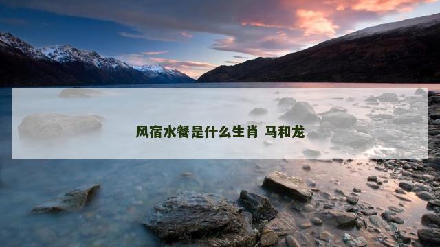 风宿水餐是什么生肖 马和龙