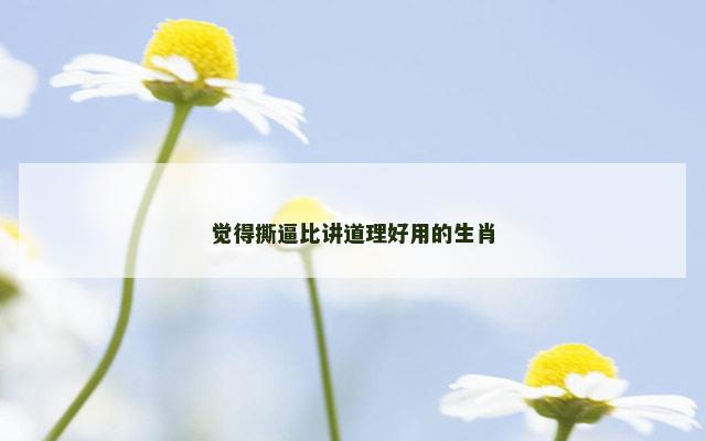 觉得撕逼比讲道理好用的生肖