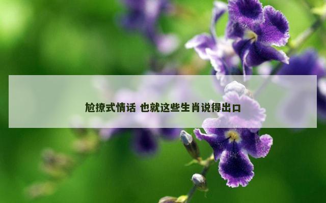 尬撩式情话 也就这些生肖说得出口