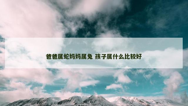 爸爸属蛇妈妈属兔 孩子属什么比较好