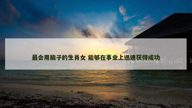 最会用脑子的生肖女 能够在事业上迅速获得成功