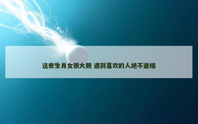 这些生肖女很大胆 遇到喜欢的人绝不退缩
