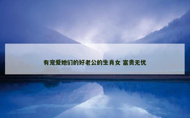 有宠爱她们的好老公的生肖女 富贵无忧
