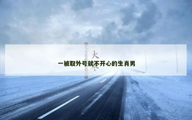 一被取外号就不开心的生肖男