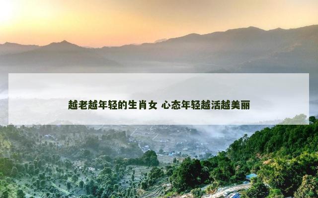 越老越年轻的生肖女 心态年轻越活越美丽