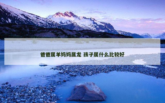 爸爸属羊妈妈属龙 孩子属什么比较好