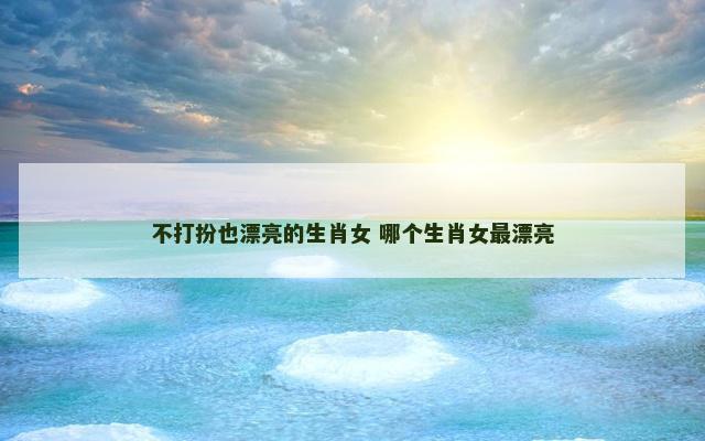不打扮也漂亮的生肖女 哪个生肖女最漂亮