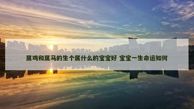 属鸡和属马的生个属什么的宝宝好 宝宝一生命运如何