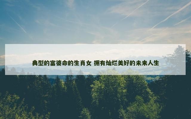 典型的富婆命的生肖女 拥有灿烂美好的未来人生