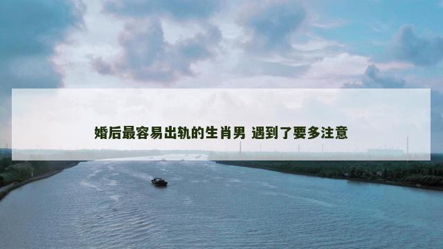 婚后最容易出轨的生肖男 遇到了要多注意