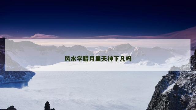 风水学腊月里天神下凡吗