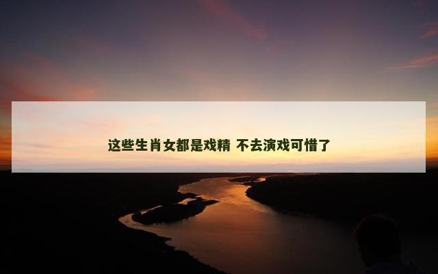 这些生肖女都是戏精 不去演戏可惜了