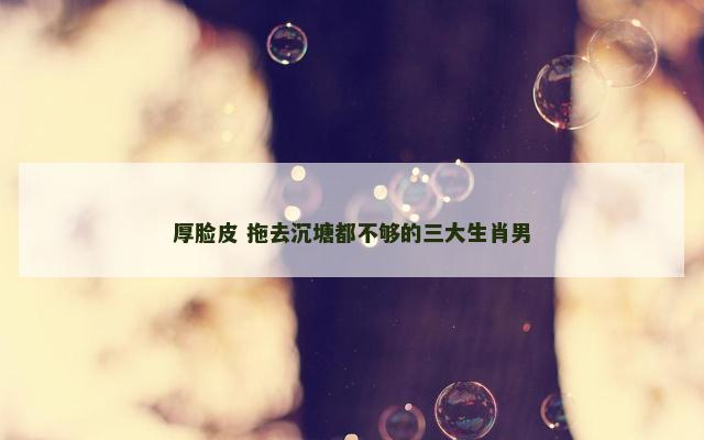 厚脸皮 拖去沉塘都不够的三大生肖男