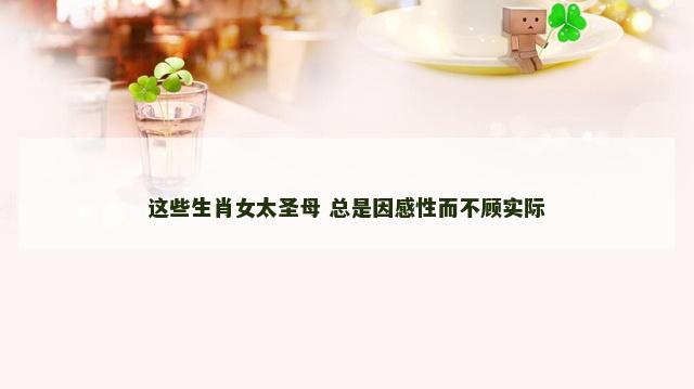 这些生肖女太圣母 总是因感性而不顾实际