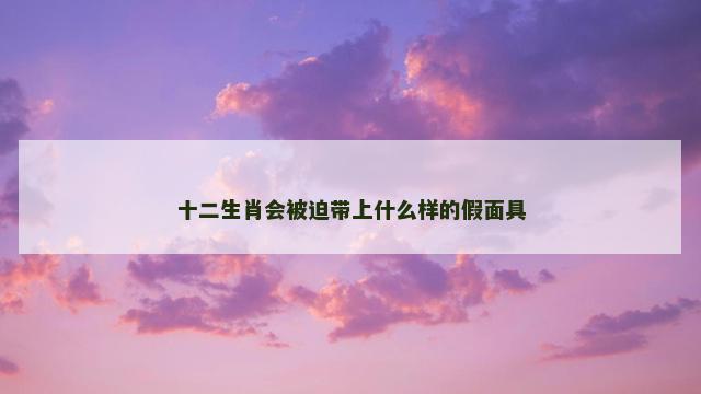 十二生肖会被迫带上什么样的假面具