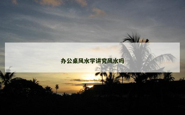办公桌风水学讲究风水吗
