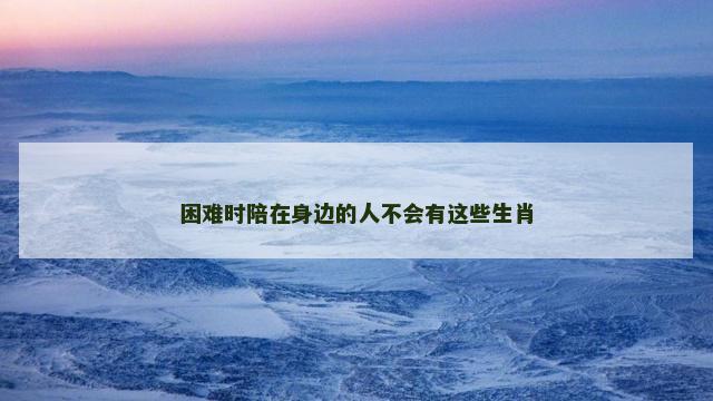 困难时陪在身边的人不会有这些生肖