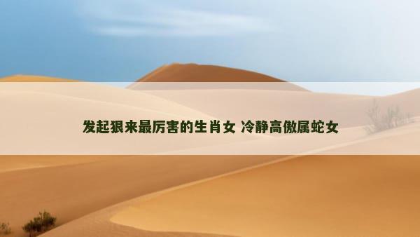 发起狠来最厉害的生肖女 冷静高傲属蛇女