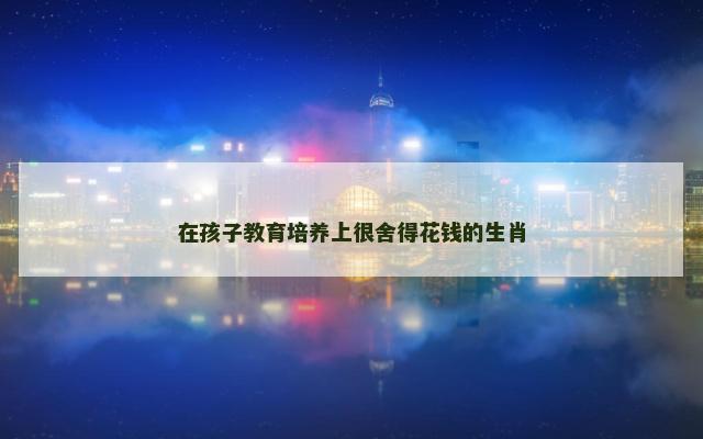 在孩子教育培养上很舍得花钱的生肖