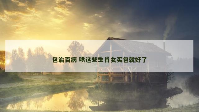 包治百病 哄这些生肖女买包就好了