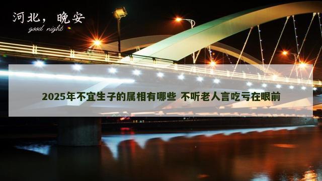 2025年不宜生子的属相有哪些 不听老人言吃亏在眼前