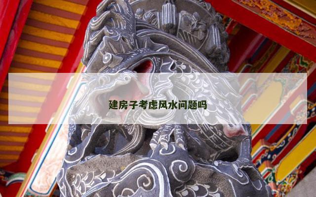 建房子考虑风水问题吗