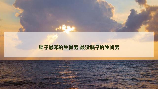 脑子最笨的生肖男 最没脑子的生肖男