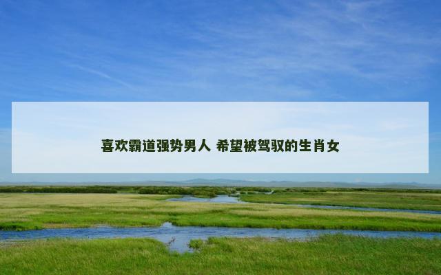 喜欢霸道强势男人 希望被驾驭的生肖女