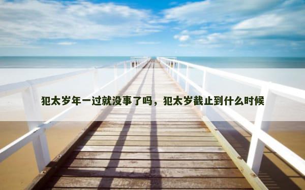 犯太岁年一过就没事了吗，犯太岁截止到什么时候