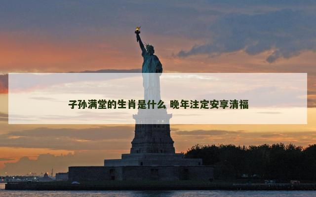 子孙满堂的生肖是什么 晚年注定安享清福