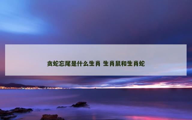 贪蛇忘尾是什么生肖 生肖鼠和生肖蛇