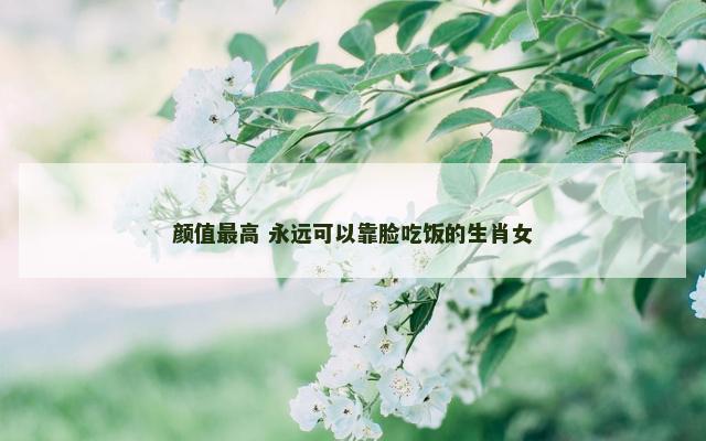 颜值最高 永远可以靠脸吃饭的生肖女