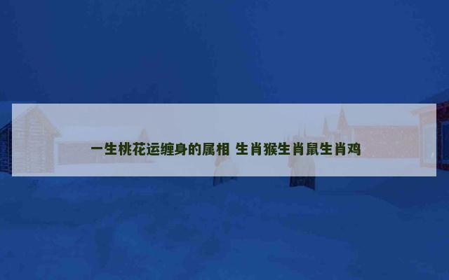 一生桃花运缠身的属相 生肖猴生肖鼠生肖鸡