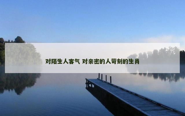 对陌生人客气 对亲密的人苛刻的生肖