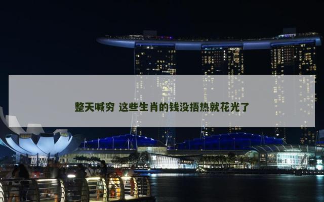 整天喊穷 这些生肖的钱没捂热就花光了