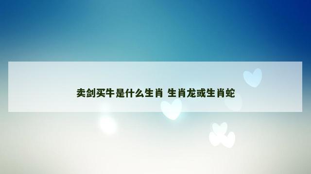卖剑买牛是什么生肖 生肖龙或生肖蛇