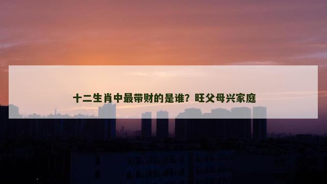 十二生肖中最带财的是谁？旺父母兴家庭