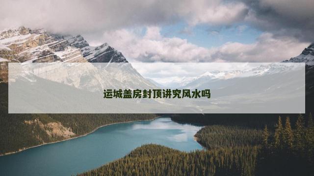 运城盖房封顶讲究风水吗