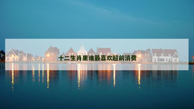 十二生肖里谁最喜欢超前消费
