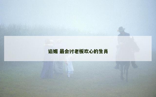 谄媚 最会讨老板欢心的生肖