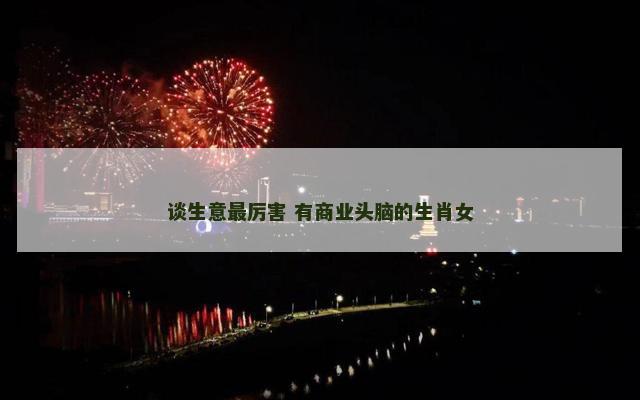 谈生意最厉害 有商业头脑的生肖女