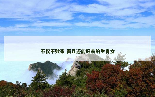 不仅不败家 而且还能旺夫的生肖女