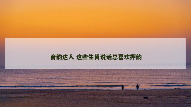 音韵达人 这些生肖说话总喜欢押韵