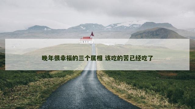 晚年很幸福的三个属相 该吃的苦已经吃了