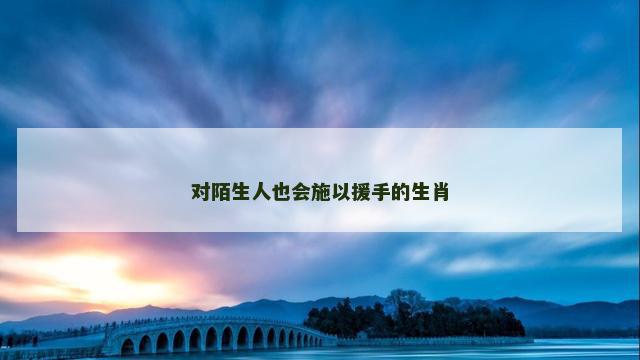 对陌生人也会施以援手的生肖